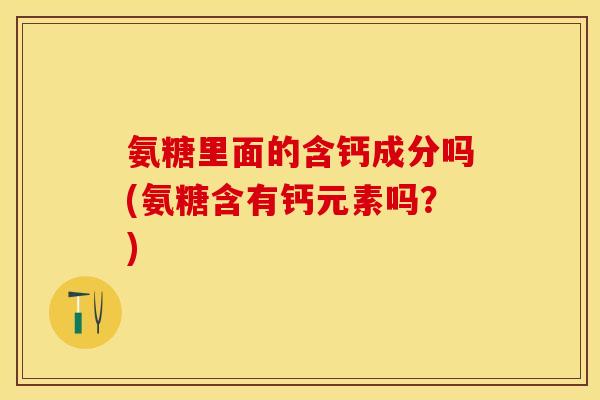 氨糖里面的含钙成分吗(氨糖含有钙元素吗？)