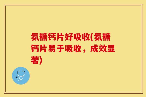 氨糖钙片好吸收(氨糖钙片易于吸收，成效显著)