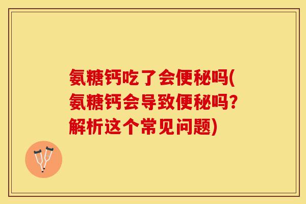 氨糖钙吃了会便秘吗(氨糖钙会导致便秘吗？解析这个常见问题)