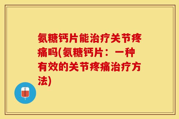 氨糖钙片能关节吗(氨糖钙片：一种有效的关节方法)