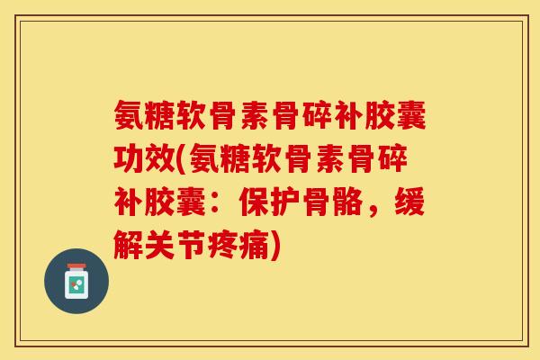 氨糖软骨素骨碎补胶囊功效(氨糖软骨素骨碎补胶囊：保护骨骼，缓解关节疼痛)