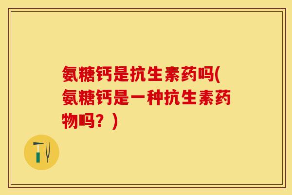 氨糖钙是抗生素药吗(氨糖钙是一种抗生素药物吗？)