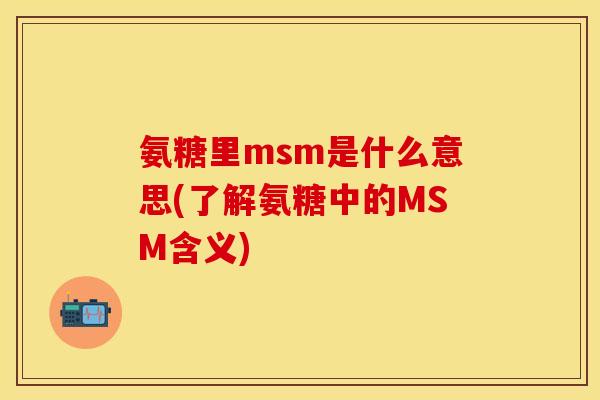 氨糖里msm是什么意思(了解氨糖中的MSM含义)