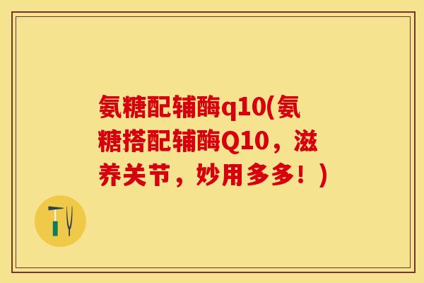 氨糖配辅酶q10(氨糖搭配辅酶Q10，滋养关节，妙用多多！)