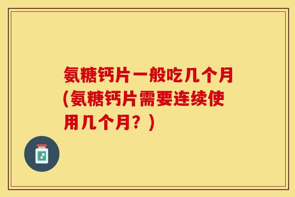 氨糖钙片一般吃几个月(氨糖钙片需要连续使用几个月？)