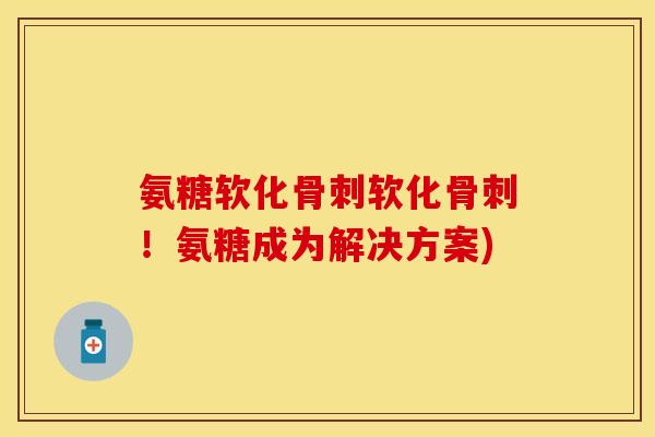 氨糖软化骨刺软化骨刺！氨糖成为解决方案)