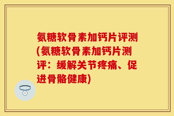 氨糖软骨素加钙片评测(氨糖软骨素加钙片测评：缓解关节疼痛、促进骨骼健康)
