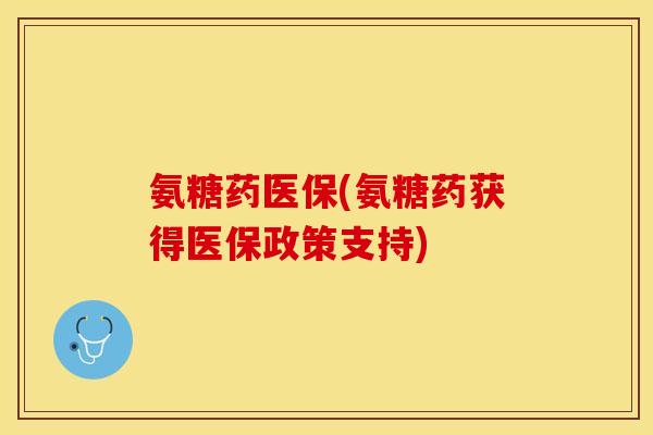 氨糖药医保(氨糖药获得医保政策支持)