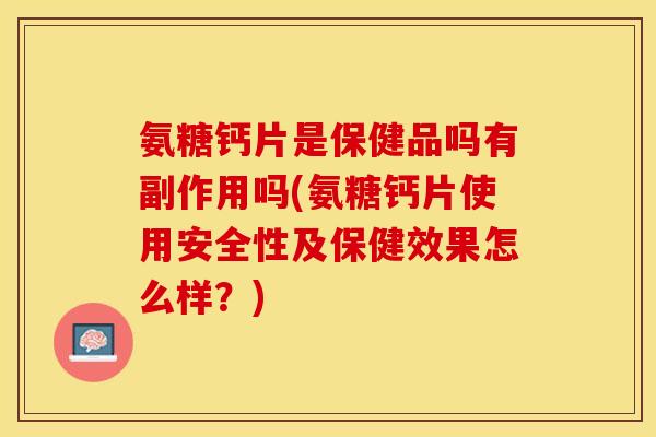 氨糖钙片是保健品吗有副作用吗(氨糖钙片使用安全性及保健效果怎么样？)