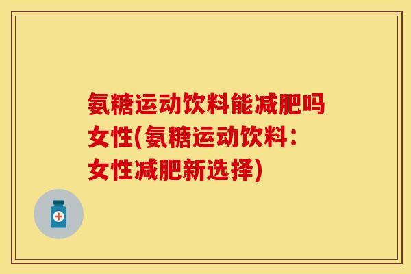 氨糖运动饮料能吗女性(氨糖运动饮料:女性新选择) 氨糖运动饮料能吗女性(氨糖运动饮料:女性新选择)