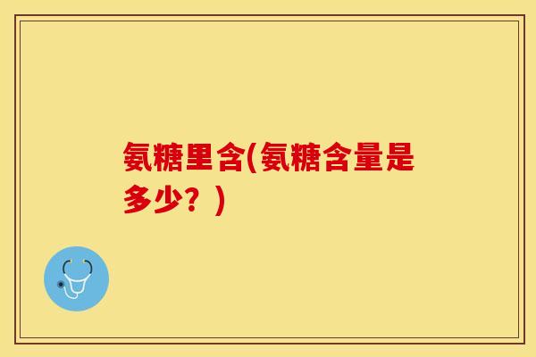 氨糖里含(氨糖含量是多少？)