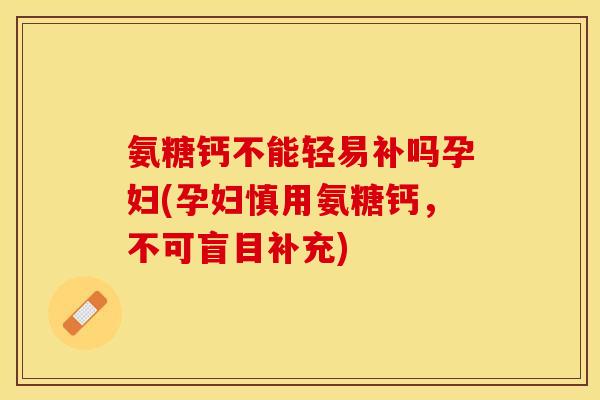 氨糖钙不能轻易补吗孕妇(孕妇慎用氨糖钙，不可盲目补充)