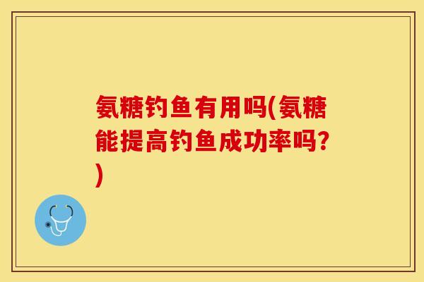 氨糖钓鱼有用吗(氨糖能提高钓鱼成功率吗？)
