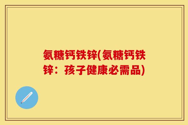 氨糖钙铁锌(氨糖钙铁锌：孩子健康必需品)