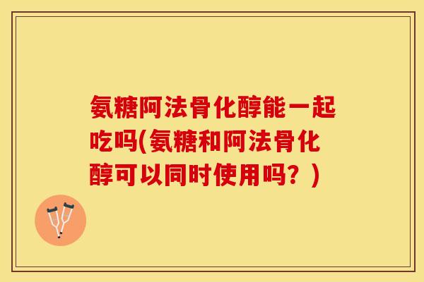 氨糖阿法骨化醇能一起吃吗(氨糖和阿法骨化醇可以同时使用吗？)
