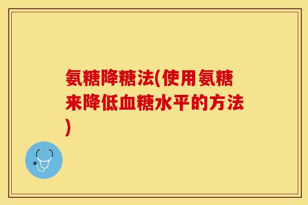 氨糖降糖法(使用氨糖来降低水平的方法) 氨糖降糖法(使用氨糖来降低水平的方法)