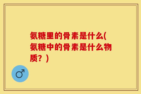 氨糖里的骨素是什么(氨糖中的骨素是什么物质？)