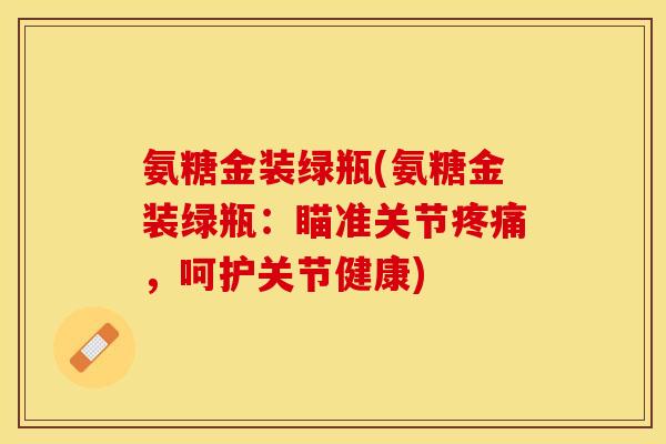 氨糖金装绿瓶(氨糖金装绿瓶:瞄准关节,呵护关节健康) 氨糖金装绿瓶(氨糖金装绿瓶:瞄准关节,呵护关节健康)