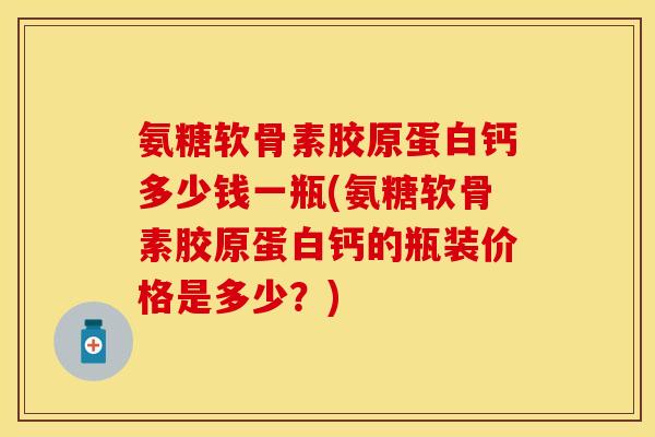 氨糖软骨素胶原蛋白钙多少钱一瓶(氨糖软骨素胶原蛋白钙的瓶装价格是多少？)