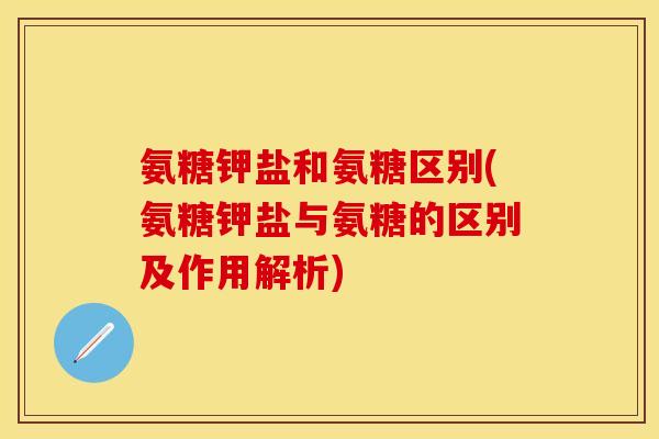 氨糖钾盐和氨糖区别(氨糖钾盐与氨糖的区别及作用解析)