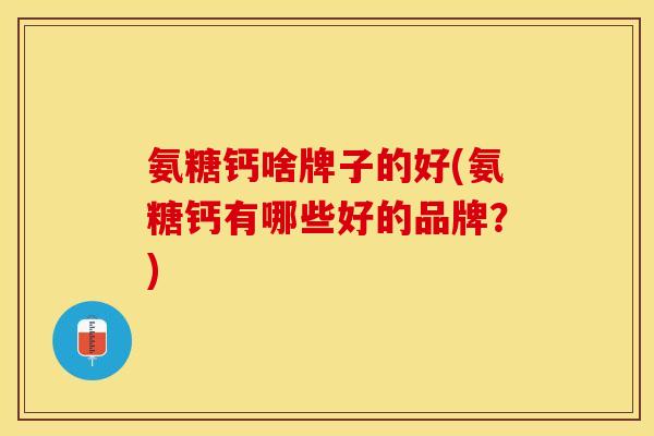 氨糖钙啥牌子的好(氨糖钙有哪些好的品牌？)