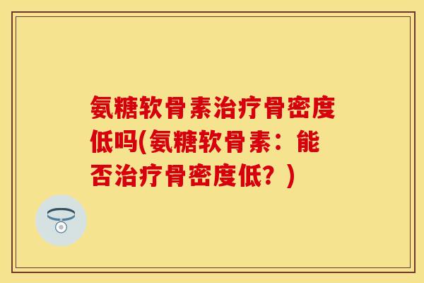 氨糖软骨素治疗骨密度低吗(氨糖软骨素：能否治疗骨密度低？)