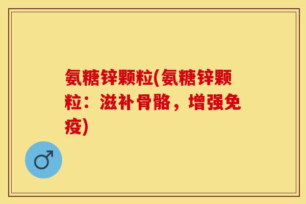 氨糖锌颗粒(氨糖锌颗粒:滋补骨骼,增强免疫) 氨糖锌颗粒(氨糖锌颗粒:滋补骨骼,增强免疫)