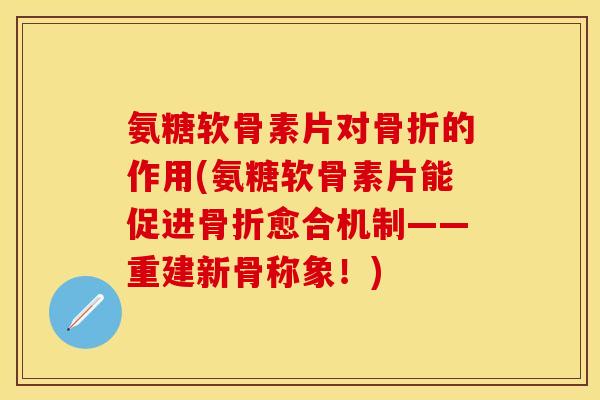 氨糖软骨素片对骨折的作用(氨糖软骨素片能促进骨折愈合机制——重建新骨称象！)