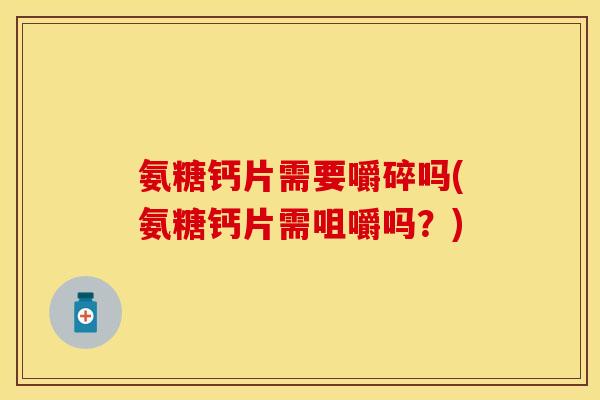 氨糖钙片需要嚼碎吗(氨糖钙片需咀嚼吗？)