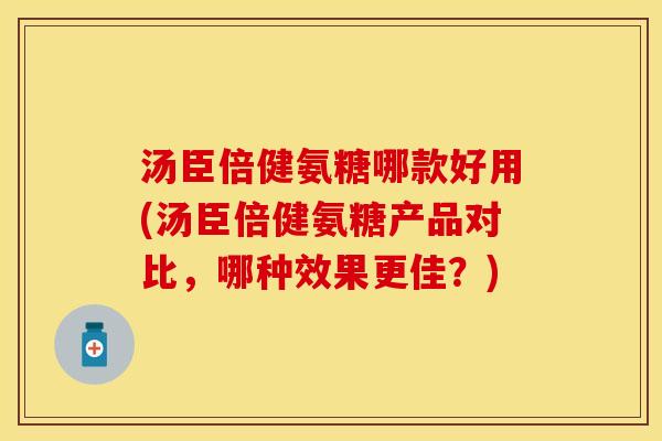 汤臣倍健氨糖哪款好用(汤臣倍健氨糖产品对比，哪种效果更佳？)