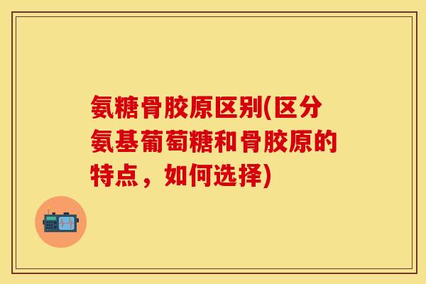 氨糖骨胶原区别(区分氨基葡萄糖和骨胶原的特点，如何选择)