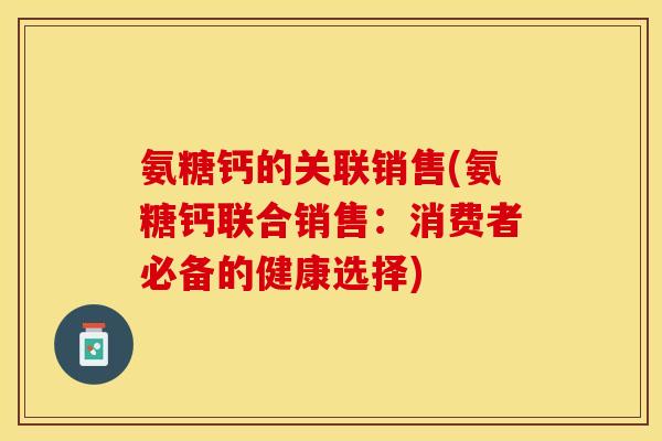 氨糖钙的关联销售(氨糖钙联合销售：消费者必备的健康选择)