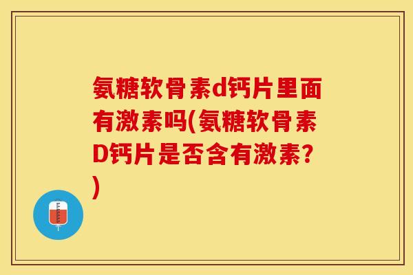 氨糖软骨素d钙片里面有激素吗(氨糖软骨素D钙片是否含有激素？)