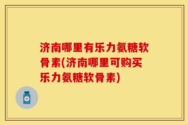 济南哪里有乐力氨糖软骨素(济南哪里可购买乐力氨糖软骨素)