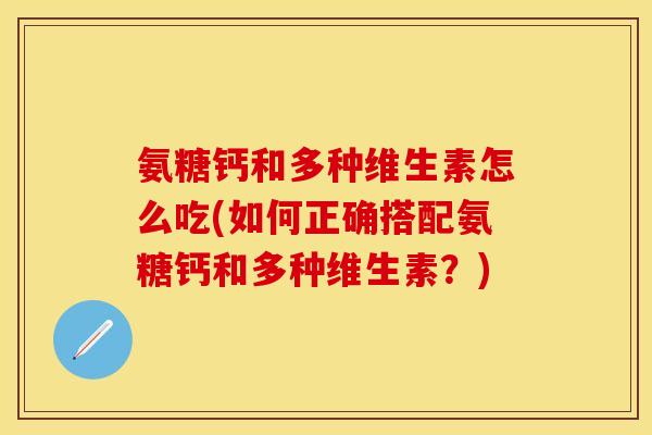 氨糖钙和多种维生素怎么吃(如何正确搭配氨糖钙和多种维生素？)