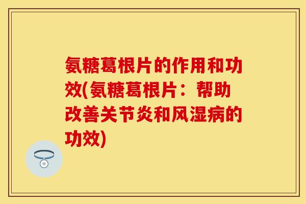 氨糖葛根片的作用和功效(氨糖葛根片：帮助改善关节炎和风湿病的功效)