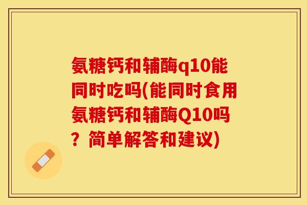 氨糖钙和辅酶q10能同时吃吗(能同时食用氨糖钙和辅酶Q10吗？简单解答和建议)