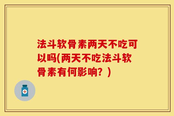 法斗软骨素两天不吃可以吗(两天不吃法斗软骨素有何影响?) 法斗软骨素两天不吃可以吗(两天不吃法斗软骨素有何影响?)
