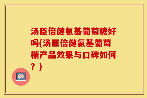 汤臣倍健氨基葡萄糖好吗(汤臣倍健氨基葡萄糖产品效果与口碑如何？)