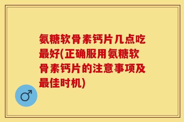 氨糖软骨素钙片几点吃好(正确服用氨糖软骨素钙片的注意事项及佳时机) 氨糖软骨素钙片几点吃好(正确服用氨糖软骨素钙片的注意事项及佳时机)