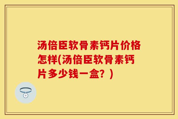 汤倍臣软骨素钙片价格怎样(汤倍臣软骨素钙片多少钱一盒？)