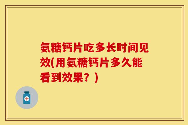 氨糖钙片吃多长时间见效(用氨糖钙片多久能看到效果？)