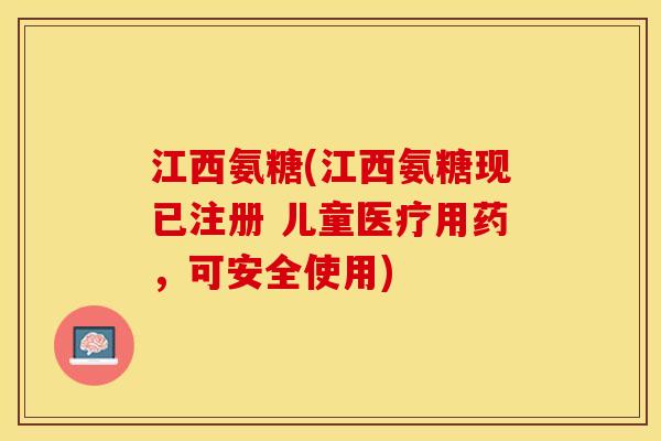 江西氨糖(江西氨糖现已注册 儿童医疗用药，可安全使用)