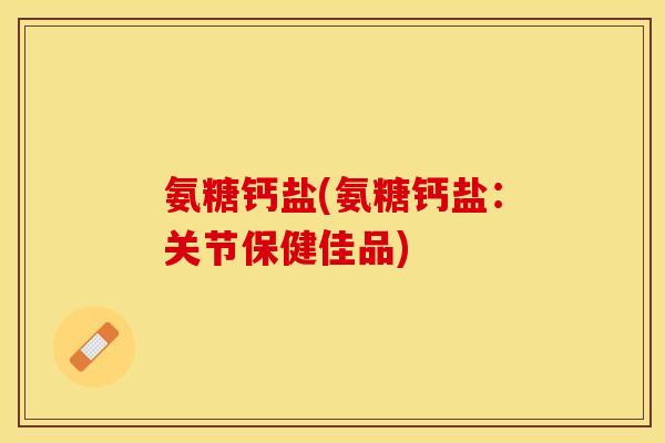 氨糖钙盐(氨糖钙盐：关节保健佳品)
