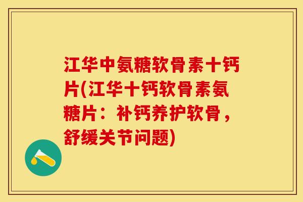 江华中氨糖软骨素十钙片(江华十钙软骨素氨糖片：补钙养护软骨，舒缓关节问题)