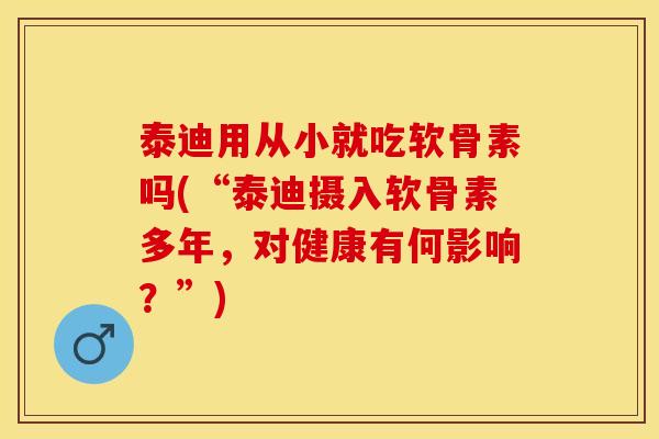 泰迪用从小就吃软骨素吗(“泰迪摄入软骨素多年，对健康有何影响？”)