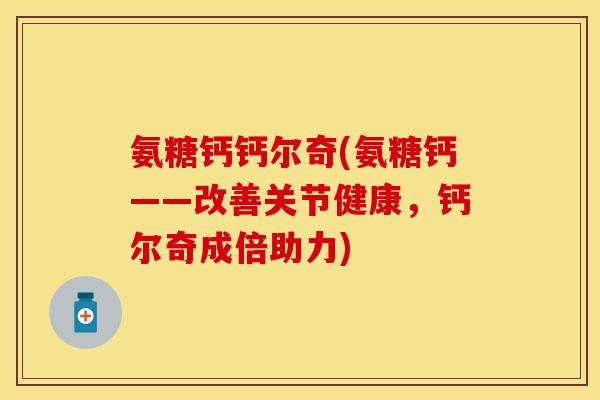 氨糖钙钙尔奇(氨糖钙——改善关节健康，钙尔奇成倍助力)