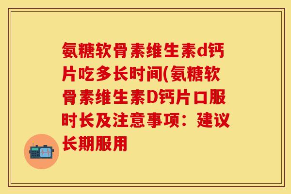 氨糖软骨素维生素d钙片吃多长时间(氨糖软骨素维生素D钙片口服时长及注意事项：建议长期服用