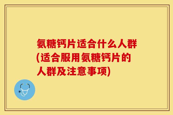氨糖钙片适合什么人群(适合服用氨糖钙片的人群及注意事项)