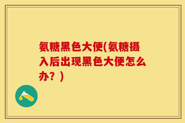 氨糖黑色大便(氨糖摄入后出现黑色大便怎么办？)